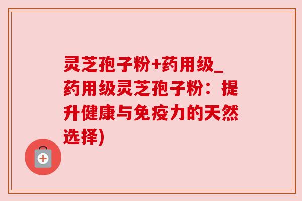 灵芝孢子粉+药用级_药用级灵芝孢子粉：提升健康与免疫力的天然选择)
