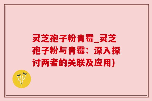 灵芝孢子粉青霉_灵芝孢子粉与青霉：深入探讨两者的关联及应用)