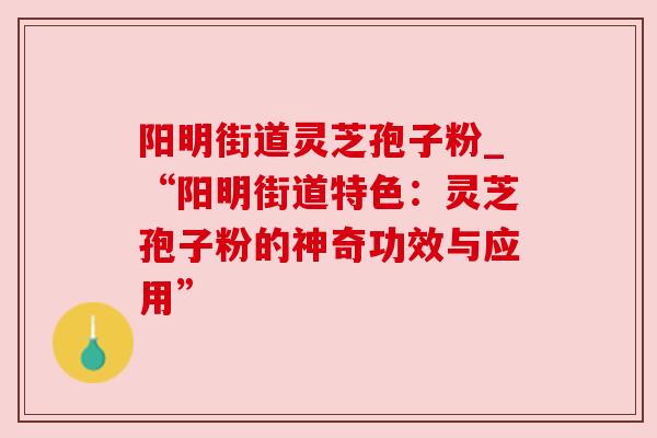 阳明街道灵芝孢子粉_“阳明街道特色:灵芝孢子粉的神奇功效与应用” 阳明街道灵芝孢子粉_“阳明街道特色:灵芝孢子粉的神奇功效与应用”