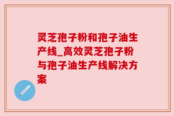 灵芝孢子粉和孢子油生产线_高效灵芝孢子粉与孢子油生产线解决方案 灵芝孢子粉和孢子油生产线_高效灵芝孢子粉与孢子油生产线解决方案