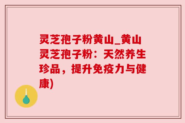 灵芝孢子粉黄山_黄山灵芝孢子粉：天然养生珍品，提升免疫力与健康)