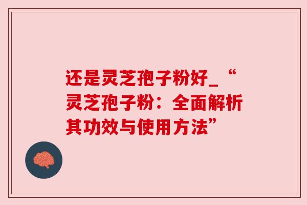 还是灵芝孢子粉好_“灵芝孢子粉：全面解析其功效与使用方法”