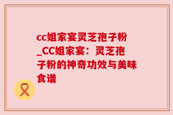cc姐家宴灵芝孢子粉_CC姐家宴：灵芝孢子粉的神奇功效与美味食谱
