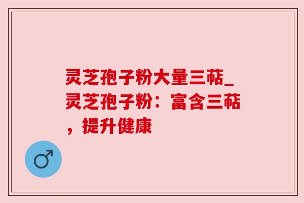 灵芝孢子粉大量三萜_灵芝孢子粉：富含三萜，提升健康