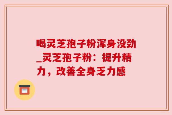 喝灵芝孢子粉浑身没劲_灵芝孢子粉：提升精力，改善全身乏力感