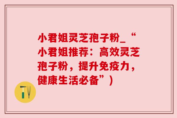 小君姐灵芝孢子粉_“小君姐推荐:高效灵芝孢子粉,提升免疫力,健康生活必备”) 小君姐灵芝孢子粉_“小君姐推荐:高效灵芝孢子粉,提升免疫力,健康生活必备”)