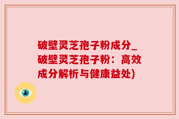 破壁灵芝孢子粉成分_破壁灵芝孢子粉：高效成分解析与健康益处)