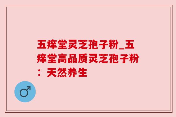 五痒堂灵芝孢子粉_五痒堂高品质灵芝孢子粉：天然养生