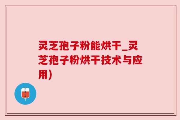 灵芝孢子粉能烘干_灵芝孢子粉烘干技术与应用)