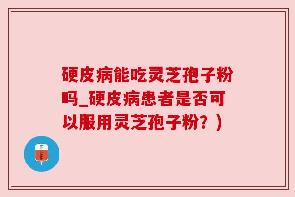 硬皮病能吃灵芝孢子粉吗_硬皮病患者是否可以服用灵芝孢子粉？)