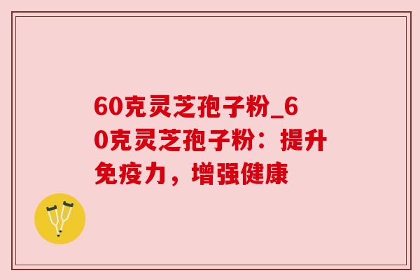 60克灵芝孢子粉_60克灵芝孢子粉：提升免疫力，增强健康