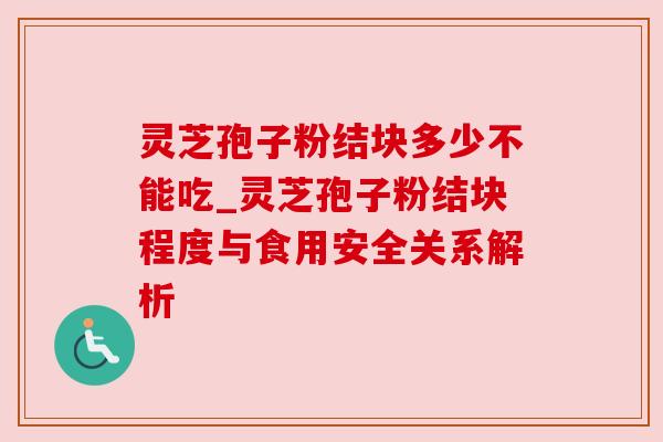 灵芝孢子粉结块多少不能吃_灵芝孢子粉结块程度与食用安全关系解析
