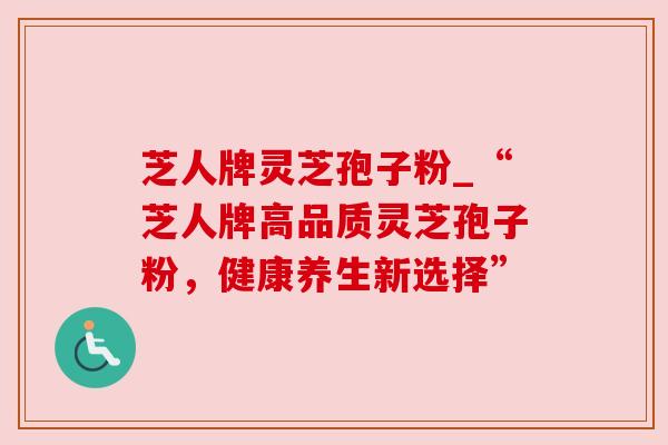 芝人牌灵芝孢子粉_“芝人牌高品质灵芝孢子粉，健康养生新选择”