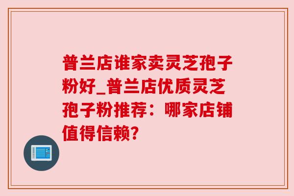 普兰店谁家卖灵芝孢子粉好_普兰店优质灵芝孢子粉推荐：哪家店铺值得信赖？