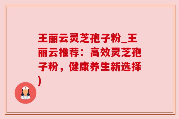 王丽云灵芝孢子粉_王丽云推荐：高效灵芝孢子粉，健康养生新选择)