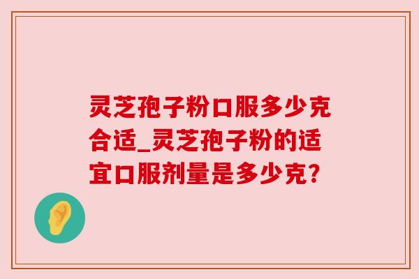 灵芝孢子粉口服多少克合适_灵芝孢子粉的适宜口服剂量是多少克？