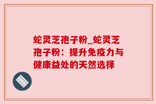 蛇灵芝孢子粉_蛇灵芝孢子粉：提升免疫力与健康益处的天然选择