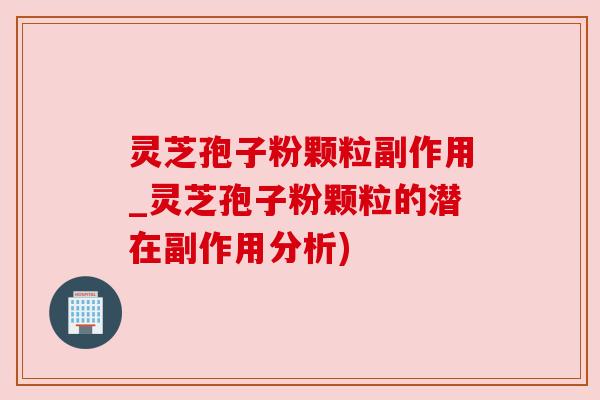 灵芝孢子粉颗粒副作用_灵芝孢子粉颗粒的潜在副作用分析)