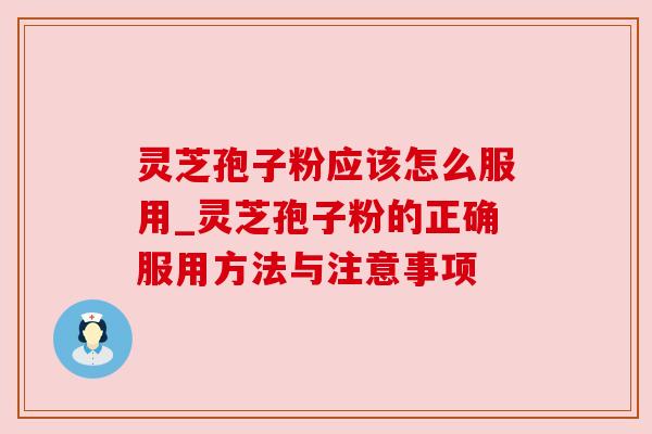 灵芝孢子粉应该怎么服用_灵芝孢子粉的正确服用方法与注意事项