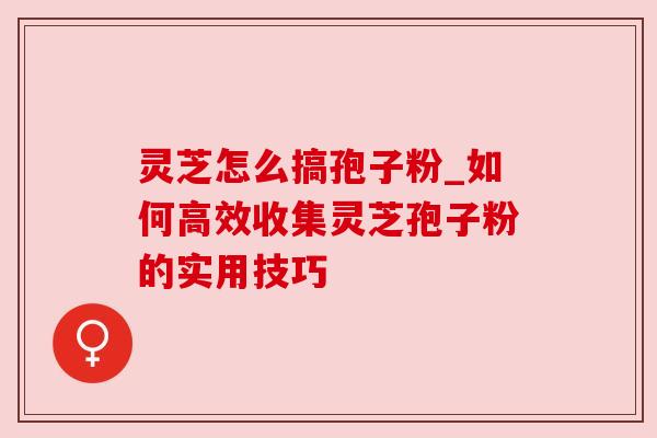 灵芝怎么搞孢子粉_如何高效收集灵芝孢子粉的实用技巧
