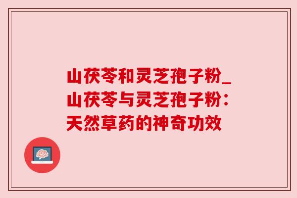 山茯苓和灵芝孢子粉_山茯苓与灵芝孢子粉：天然草药的神奇功效