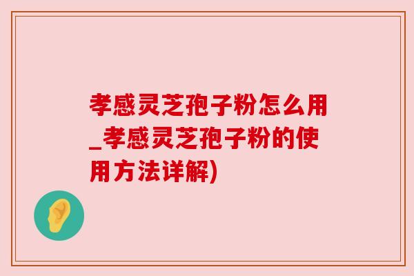 孝感灵芝孢子粉怎么用_孝感灵芝孢子粉的使用方法详解)