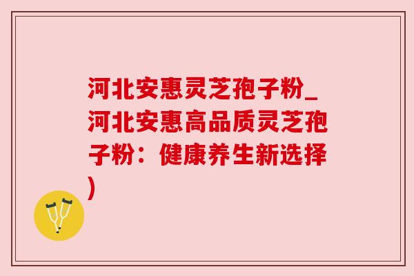 河北安惠灵芝孢子粉_河北安惠高品质灵芝孢子粉：健康养生新选择)
