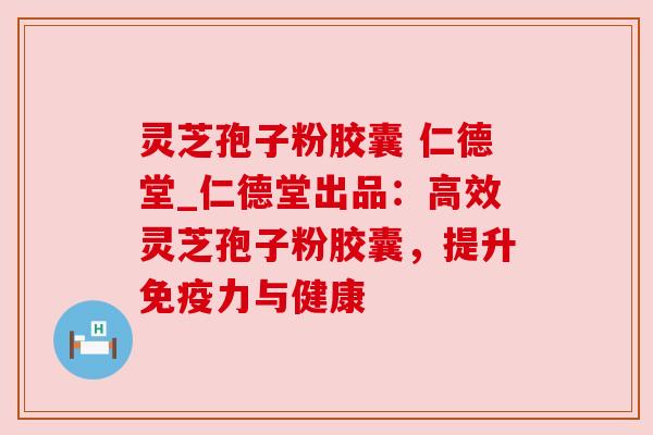 灵芝孢子粉胶囊 仁德堂_仁德堂出品:高效灵芝孢子粉胶囊,提升免疫力与健康 灵芝孢子粉胶囊 仁德堂_仁德堂出品:高效灵芝孢子粉胶囊,提升免疫力与健康