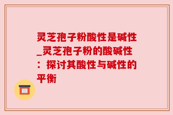 灵芝孢子粉酸性是碱性_灵芝孢子粉的酸碱性：探讨其酸性与碱性的平衡