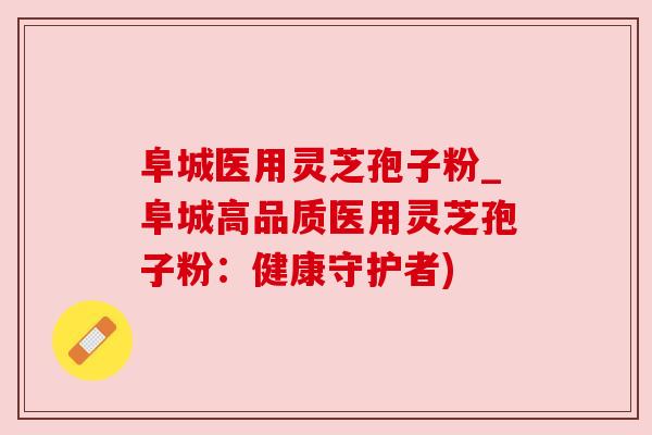 阜城医用灵芝孢子粉_阜城高品质医用灵芝孢子粉：健康守护者)