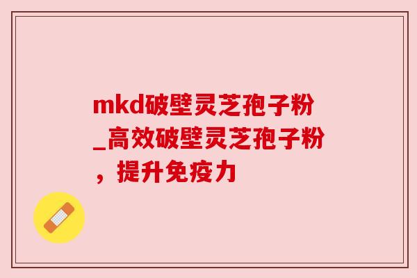 mkd破壁灵芝孢子粉_高效破壁灵芝孢子粉，提升免疫力