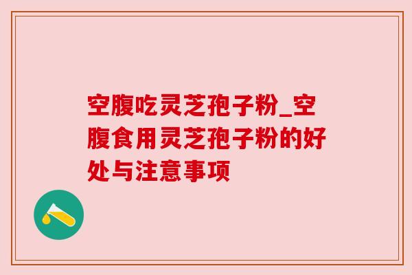 空腹吃灵芝孢子粉_空腹食用灵芝孢子粉的好处与注意事项 空腹吃灵芝孢子粉_空腹食用灵芝孢子粉的好处与注意事项