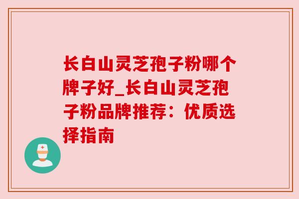 长白山灵芝孢子粉哪个牌子好_长白山灵芝孢子粉品牌推荐:优质选择指南 长白山灵芝孢子粉哪个牌子好_长白山灵芝孢子粉品牌推荐:优质选择指南
