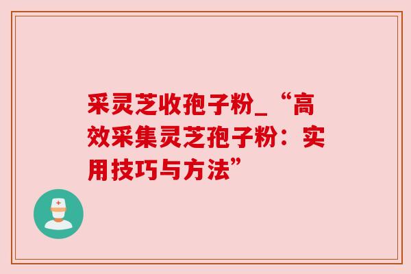 采灵芝收孢子粉_“高效采集灵芝孢子粉：实用技巧与方法”