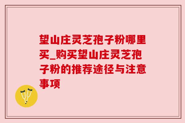 望山庄灵芝孢子粉哪里买_购买望山庄灵芝孢子粉的推荐途径与注意事项 望山庄灵芝孢子粉哪里买_购买望山庄灵芝孢子粉的推荐途径与注意事项
