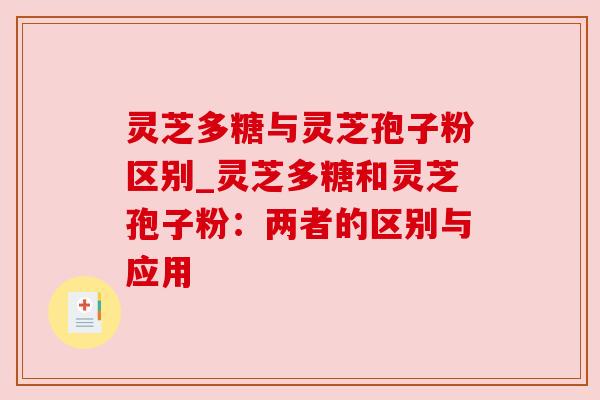 灵芝多糖与灵芝孢子粉区别_灵芝多糖和灵芝孢子粉：两者的区别与应用