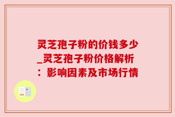 灵芝孢子粉的价钱多少_灵芝孢子粉价格解析：影响因素及市场行情