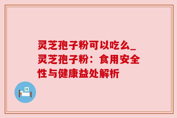 灵芝孢子粉可以吃么_灵芝孢子粉：食用安全性与健康益处解析