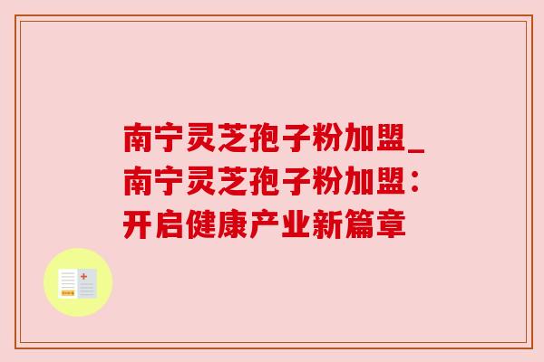 南宁灵芝孢子粉加盟_南宁灵芝孢子粉加盟:开启健康产业新篇章 南宁灵芝孢子粉加盟_南宁灵芝孢子粉加盟:开启健康产业新篇章