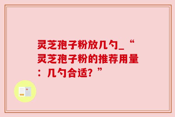 灵芝孢子粉放几勺_“灵芝孢子粉的推荐用量：几勺合适？”
