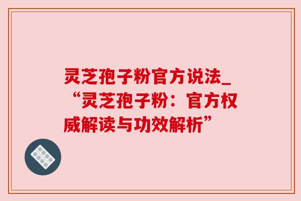 灵芝孢子粉官方说法_“灵芝孢子粉：官方权威解读与功效解析”