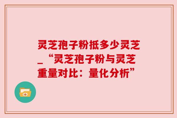 灵芝孢子粉抵多少灵芝_“灵芝孢子粉与灵芝重量对比：量化分析”