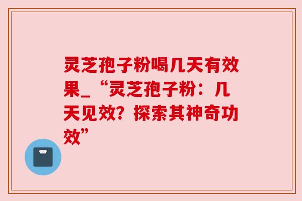 灵芝孢子粉喝几天有效果_“灵芝孢子粉：几天见效？探索其神奇功效”