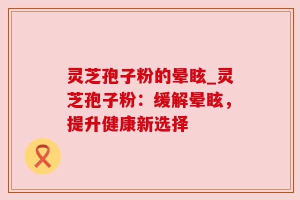 灵芝孢子粉的晕眩_灵芝孢子粉：缓解晕眩，提升健康新选择