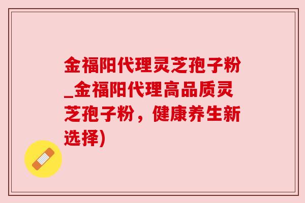 金福阳代理灵芝孢子粉_金福阳代理高品质灵芝孢子粉，健康养生新选择)