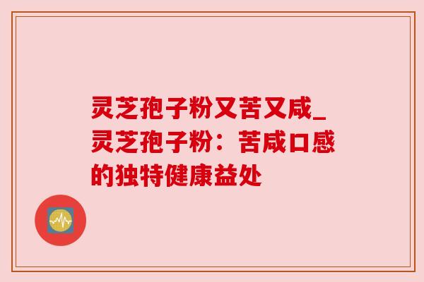 灵芝孢子粉又苦又咸_灵芝孢子粉：苦咸口感的独特健康益处