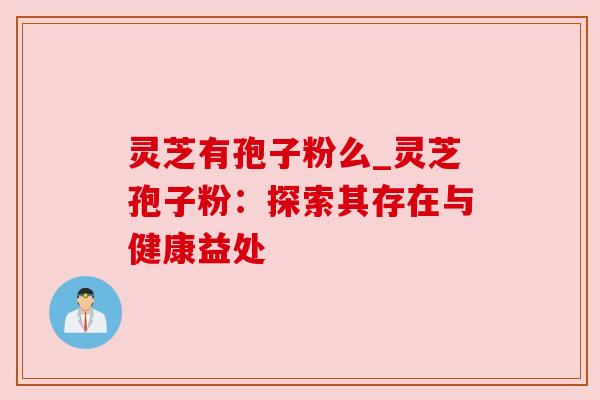 灵芝有孢子粉么_灵芝孢子粉：探索其存在与健康益处