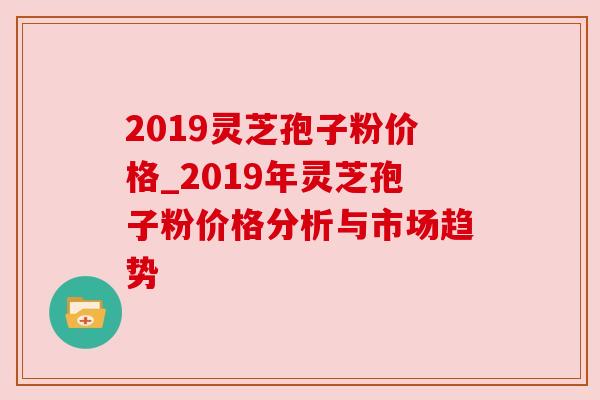 2019灵芝孢子粉价格_2019年灵芝孢子粉价格分析与市场趋势