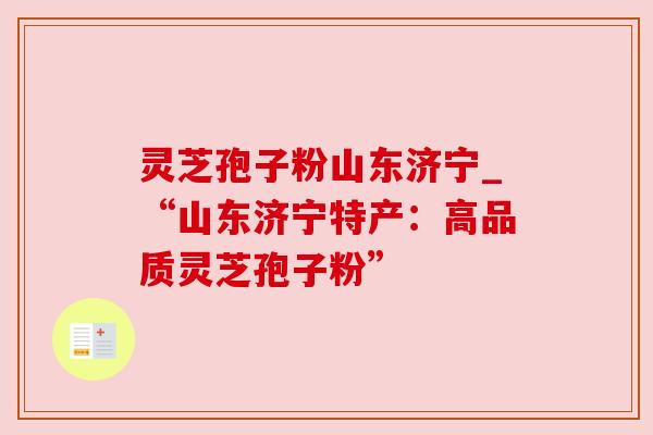 灵芝孢子粉山东济宁_“山东济宁特产:高品质灵芝孢子粉” 灵芝孢子粉山东济宁_“山东济宁特产:高品质灵芝孢子粉”