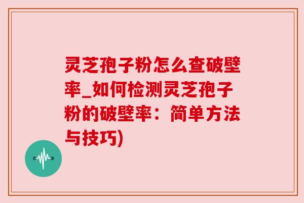 灵芝孢子粉怎么查破壁率_如何检测灵芝孢子粉的破壁率：简单方法与技巧)